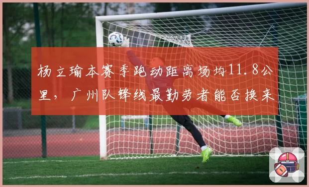 杨立瑜本赛季跑动距离场均11.8公里，广州队锋线最勤劳者能否换来进球？