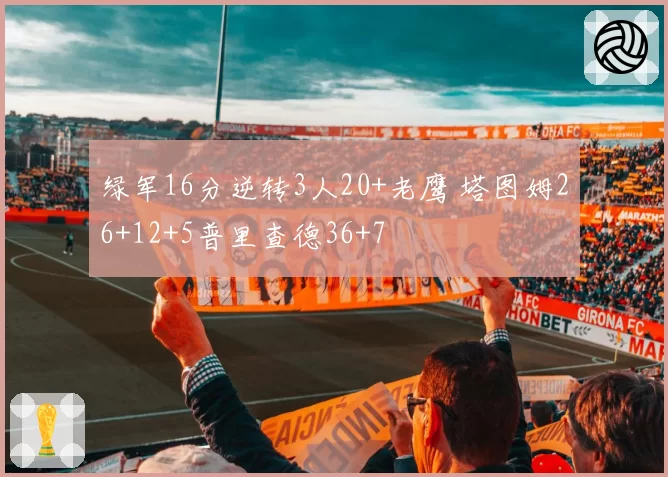 绿军16分逆转3人20+老鹰 塔图姆26+12+5普里查德36+7