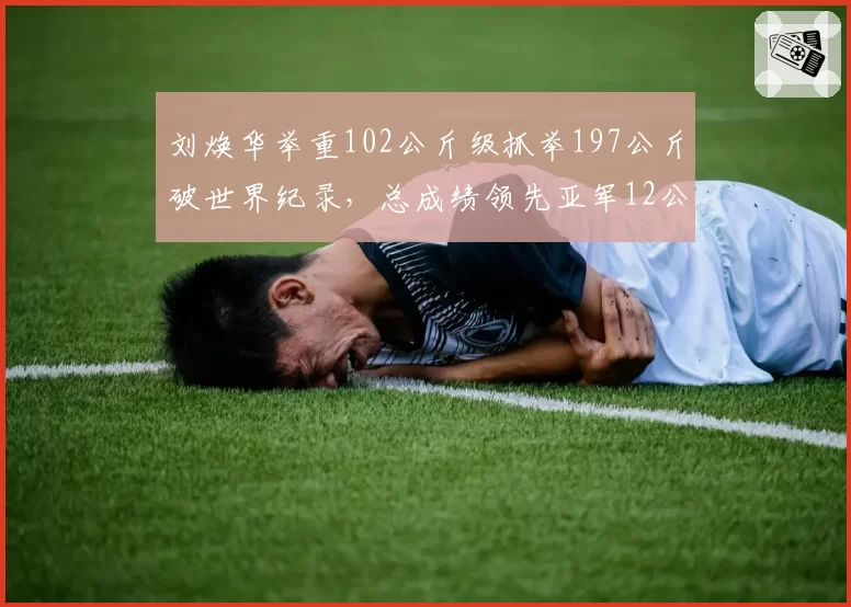 刘焕华举重102公斤级抓举197公斤破世界纪录，总成绩领先亚军12公斤