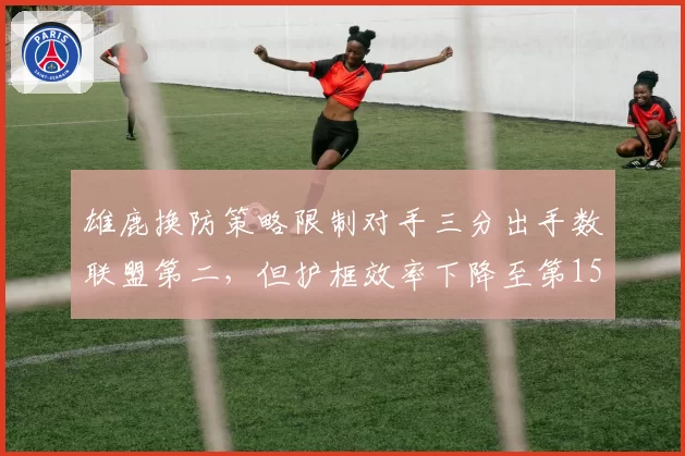 雄鹿换防策略限制对手三分出手数联盟第二，但护框效率下降至第15