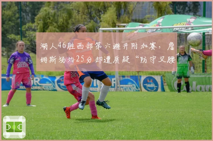 湖人46胜西部第六避开附加赛，詹姆斯场均25分却遭质疑“防守叉腰”拖累浓眉