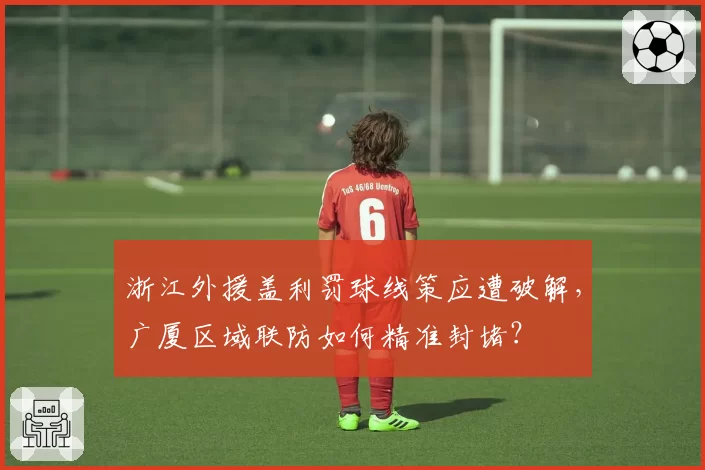 浙江外援盖利罚球线策应遭破解,广厦区域联防如何精准封堵?