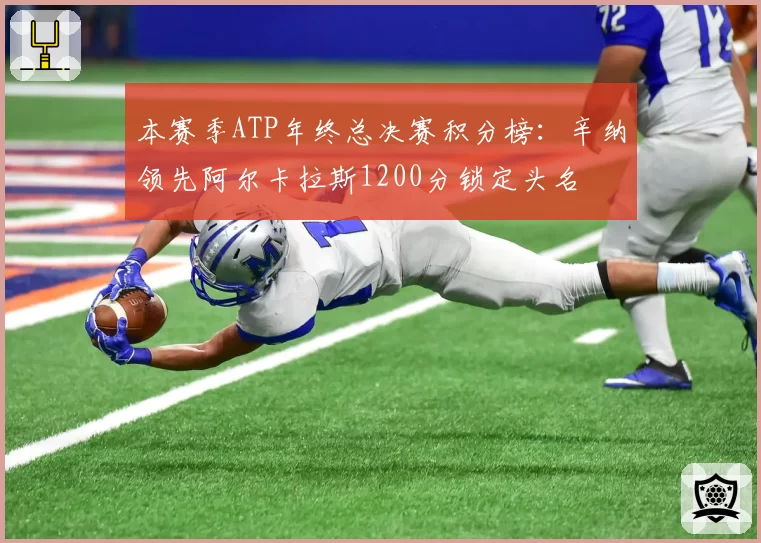 本赛季ATP年终总决赛积分榜：辛纳领先阿尔卡拉斯1200分锁定头名