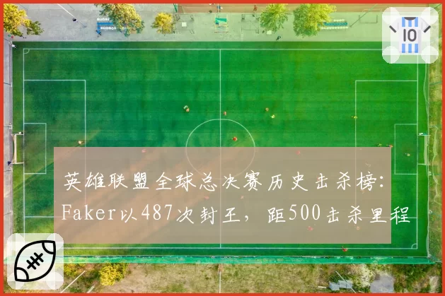 英雄联盟全球总决赛历史击杀榜：Faker以487次封王，距500击杀里程碑仅差13人__br_