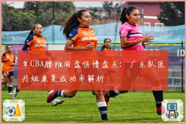 年CBA腰椎间盘伤情盘点：广东队医疗组康复成功率解析