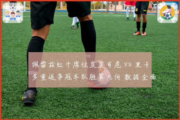 佩雷兹红牛席位岌岌可危 vs 里卡多重返争冠车队胜算几何 数据全面对比