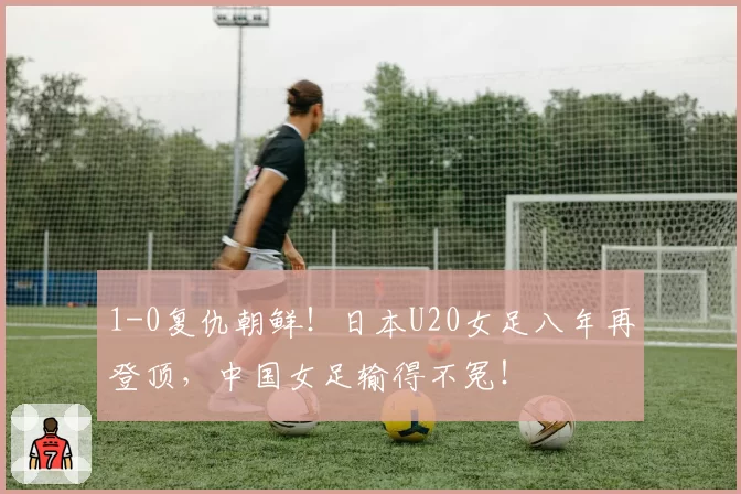 1-0复仇朝鲜！日本U20女足八年再登顶，中国女足输得不冤！