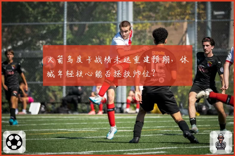 火箭乌度卡战绩未达重建预期，休城年轻核心能否拯救帅位？