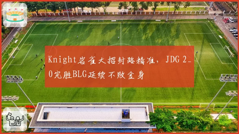 Knight岩雀大招封路精准,JDG 2_0完胜BLG延续不败金身