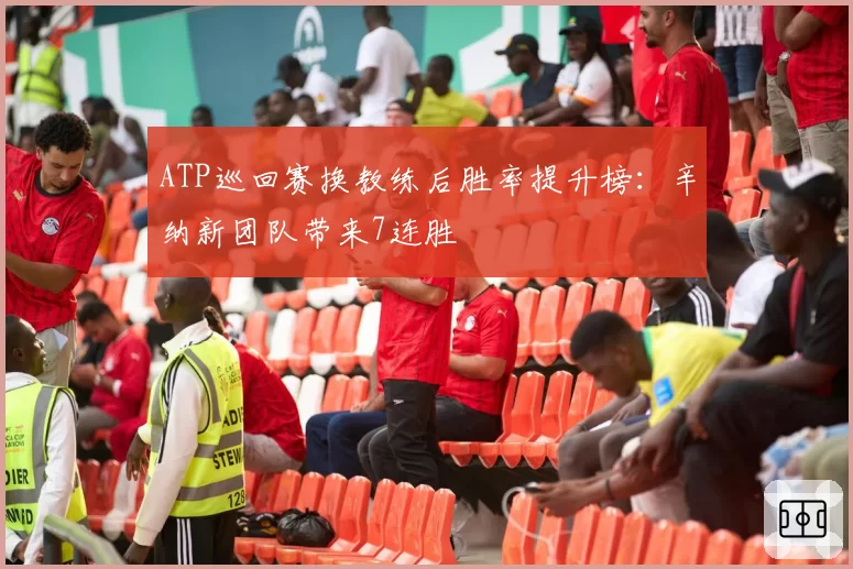 ATP巡回赛换教练后胜率提升榜：辛纳新团队带来7连胜