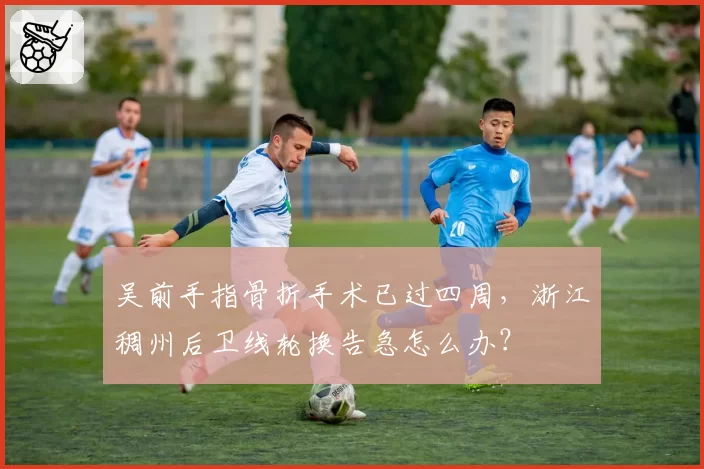 吴前手指骨折手术已过四周，浙江稠州后卫线轮换告急怎么办？