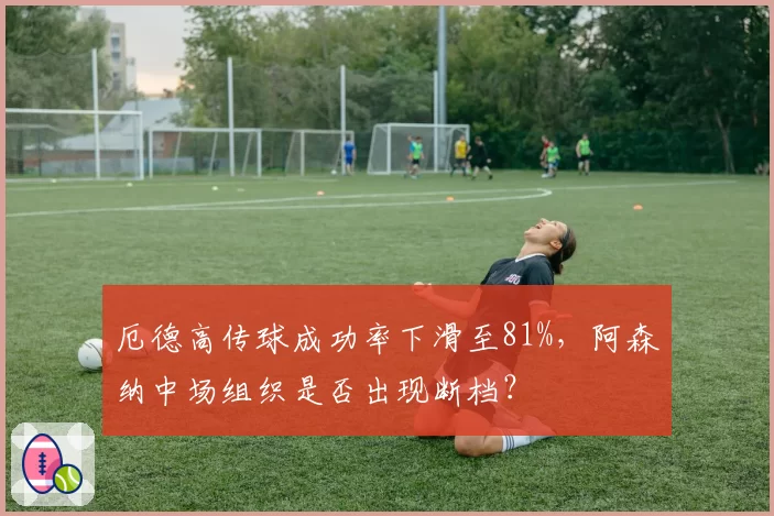 厄德高传球成功率下滑至81%，阿森纳中场组织是否出现断档？