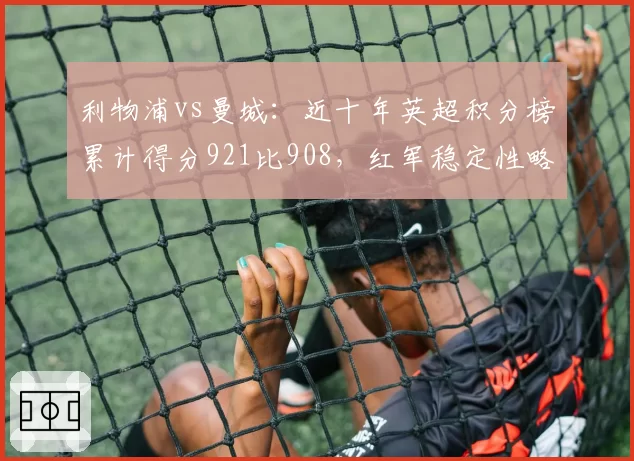 利物浦vs曼城：近十年英超积分榜累计得分921比908，红军稳定性略胜蓝月