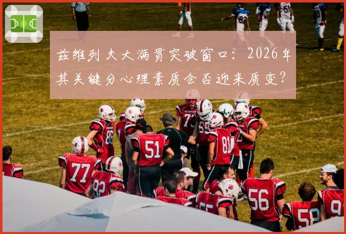 兹维列夫大满贯突破窗口:2026年其关键分心理素质会否迎来质变?