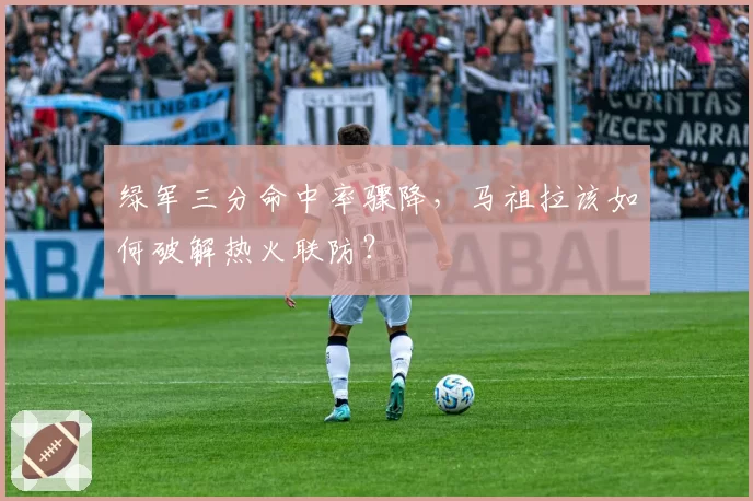 绿军三分命中率骤降,马祖拉该如何破解热火联防?