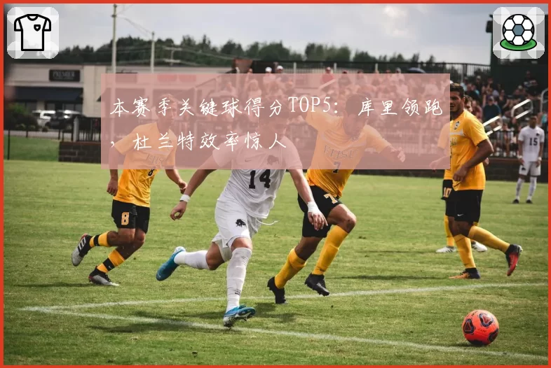 本赛季关键球得分TOP5:库里领跑,杜兰特效率惊人