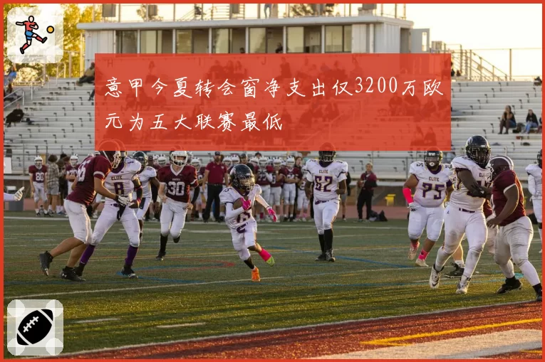 意甲今夏转会窗净支出仅3200万欧元为五大联赛最低