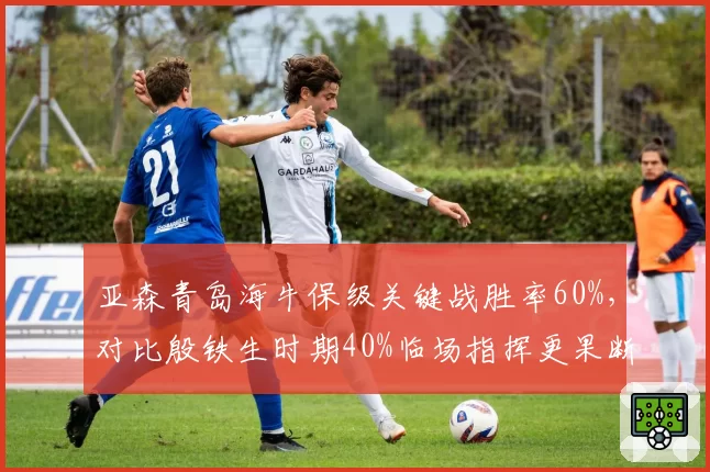 亚森青岛海牛保级关键战胜率60%,对比殷铁生时期40%临场指挥更果断