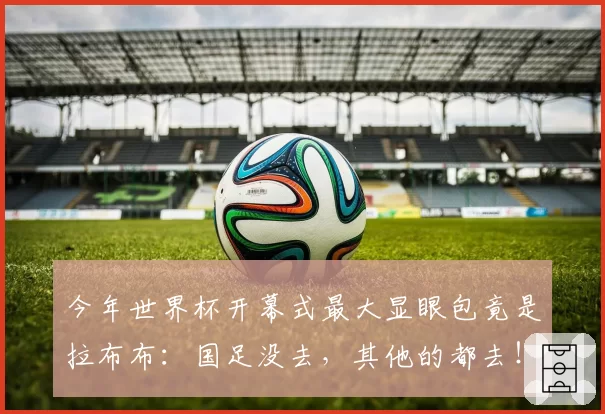 今年世界杯开幕式最大显眼包竟是拉布布：国足没去，其他的都去！