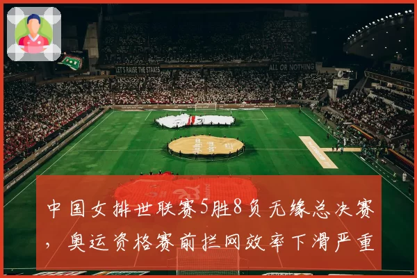 中国女排世联赛5胜8负无缘总决赛,奥运资格赛前拦网效率下滑严重?