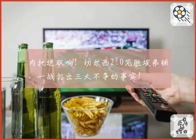内托送双响!切尔西2_0完胜埃弗顿,一战打出三大不争的事实!