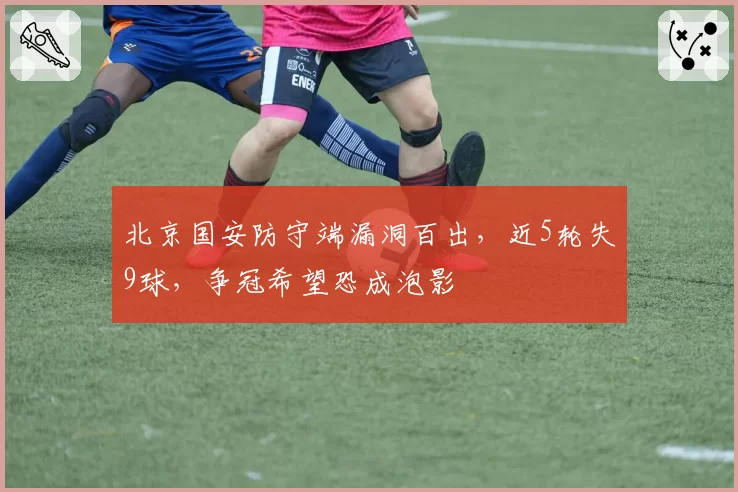 北京国安防守端漏洞百出，近5轮失9球，争冠希望恐成泡影