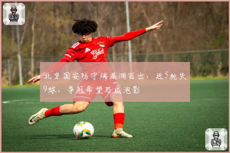 北京国安防守端漏洞百出，近5轮失9球，争冠希望恐成泡影
