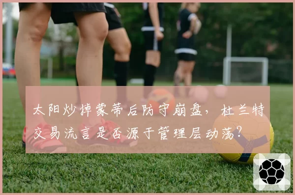 太阳炒掉蒙蒂后防守崩盘，杜兰特交易流言是否源于管理层动荡？