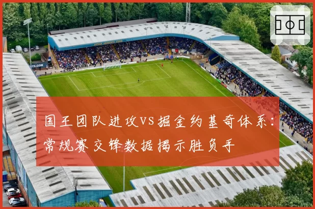 国王团队进攻vs掘金约基奇体系:常规赛交锋数据揭示胜负手
