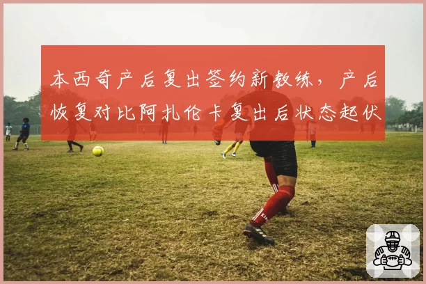 本西奇产后复出签约新教练，产后恢复对比阿扎伦卡复出后状态起伏