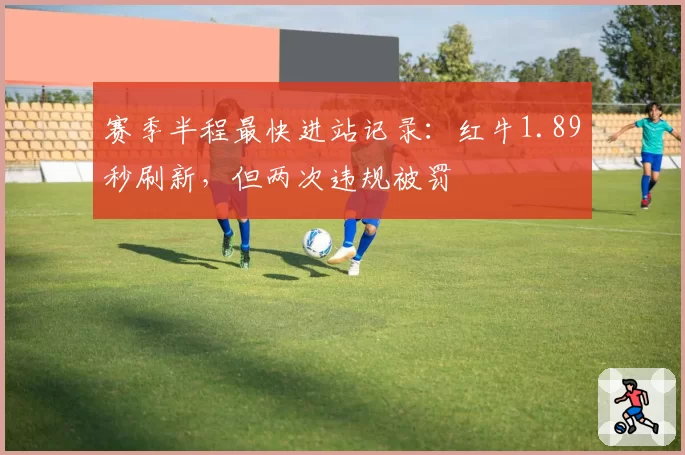 赛季半程最快进站记录：红牛1.89秒刷新，但两次违规被罚